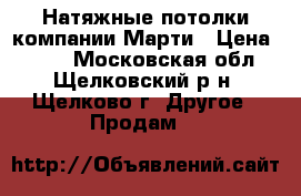 Натяжные потолки компании Марти › Цена ­ 400 - Московская обл., Щелковский р-н, Щелково г. Другое » Продам   